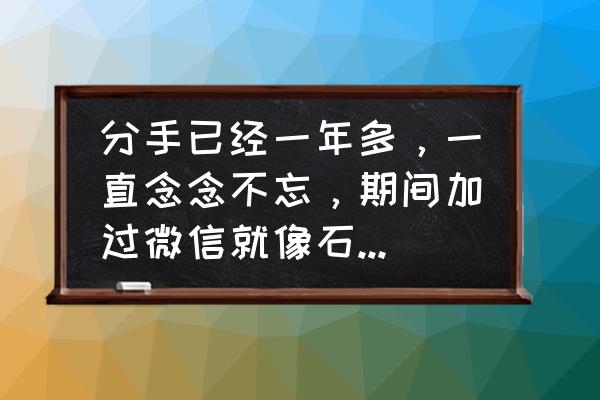 把一个人永远放在心里的句子简短 分手已经一年多，一直念念不忘，期间加过微信就像石沉大海，该怎么办，继续还是放弃？