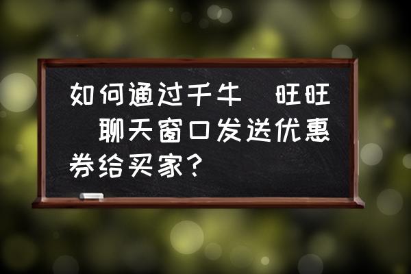 千牛聊天窗口隐藏怎么打开 如何通过千牛（旺旺）聊天窗口发送优惠券给买家？