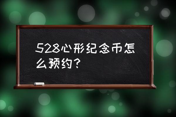 心形纪念币全套如何预约 528心形纪念币怎么预约？