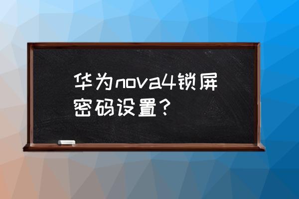 华为nova忘记锁屏密码 华为nova4锁屏密码设置？