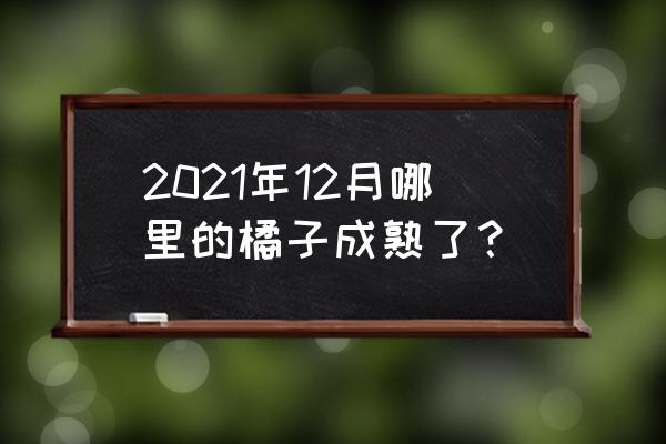 橘子哪个时间吃比较好 2021年12月哪里的橘子成熟了？