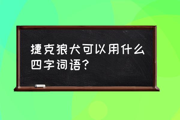 黑狼犬一般几个月开始凶 捷克狼犬可以用什么四字词语？