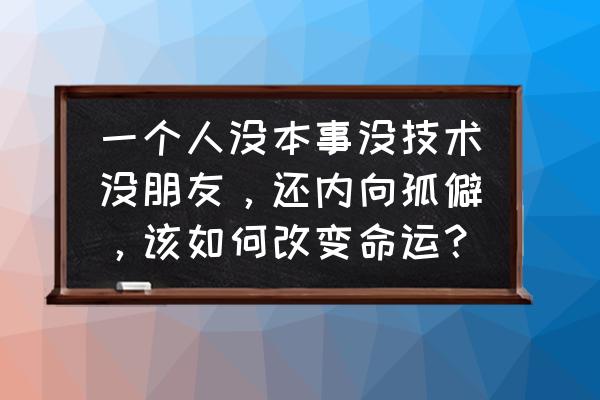 性格孤僻如何改变自己 一个人没本事没技术没朋友，还内向孤僻，该如何改变命运？