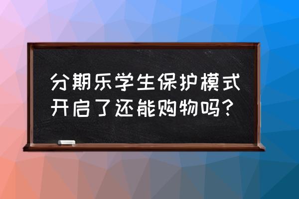 分期乐学生模式能干什么 分期乐学生保护模式开启了还能购物吗？