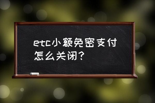 农业银行小额免密支付怎么关闭 etc小额免密支付怎么关闭？