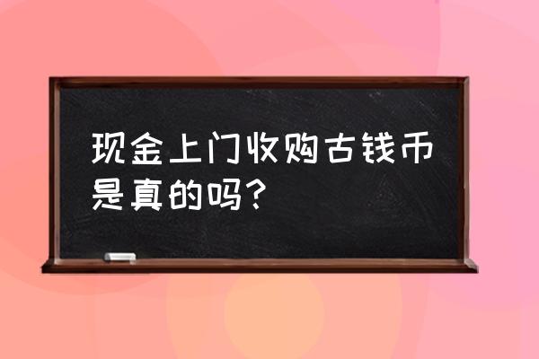 本人长期上门收购钱币 现金上门收购古钱币是真的吗？