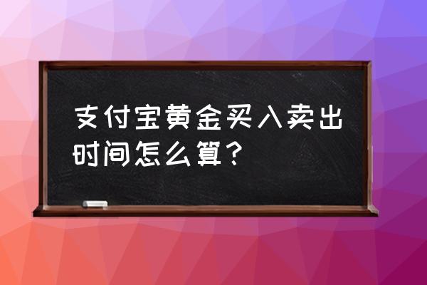 支付宝黄金卖出价格怎么算收益 支付宝黄金买入卖出时间怎么算？