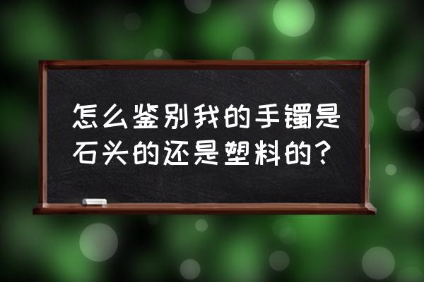 怎样鉴别是玉还是石头 怎么鉴别我的手镯是石头的还是塑料的？