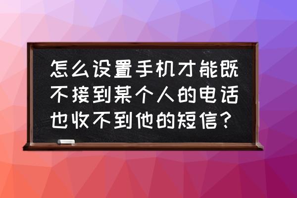 微信怎么设置不接收消息 怎么设置手机才能既不接到某个人的电话也收不到他的短信？