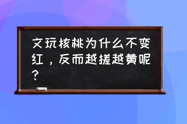 文玩核桃盘玩变化的五个阶段 文玩核桃为什么不变红，反而越搓越黄呢？