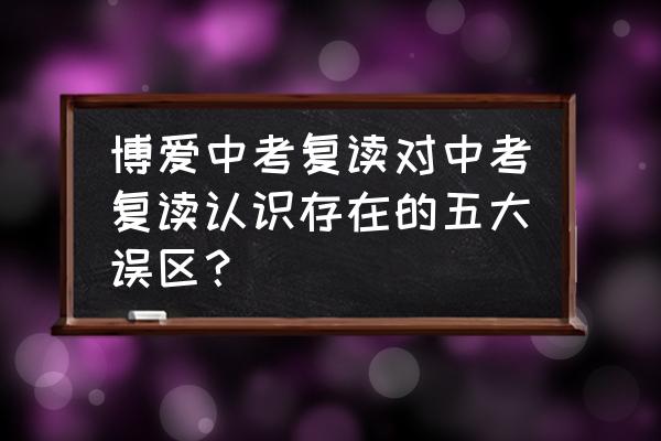 投保五大误区您中招了吗 博爱中考复读对中考复读认识存在的五大误区？