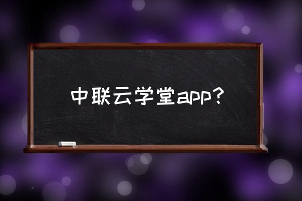 学堂云app官方 中联云学堂app？