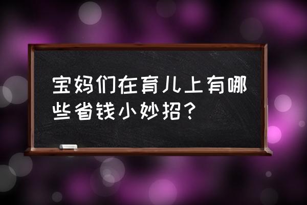 宝妈教你小妙招 宝妈们在育儿上有哪些省钱小妙招？