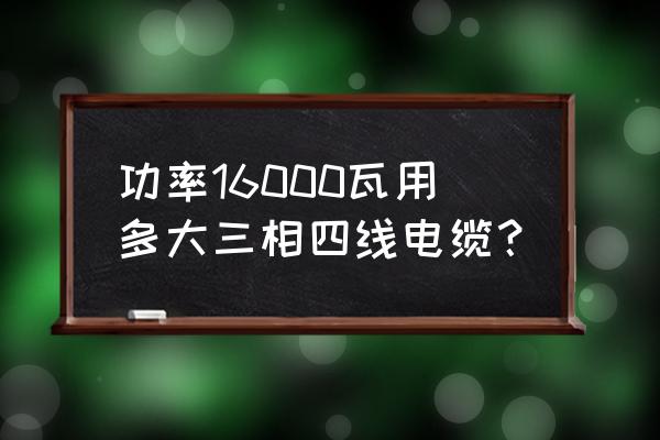 6毫米珠长串用什么线好 功率16000瓦用多大三相四线电缆？