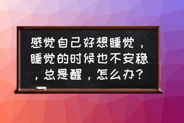 长期睡眠不好怎么办怎样改善 感觉自己好想睡觉，睡觉的时候也不安稳，总是醒，怎么办？