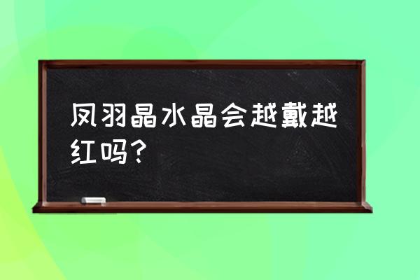 什么水晶适合睡觉戴 凤羽晶水晶会越戴越红吗？