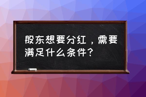 什么情况下企业才可以对股东分红 股东想要分红，需要满足什么条件？