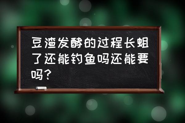 长了蛆的豆渣还能做肥吗 豆渣发酵的过程长蛆了还能钓鱼吗还能要吗？