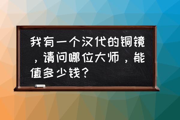 铜镜大概价值多少钱 我有一个汉代的铜镜，请问哪位大师，能值多少钱？