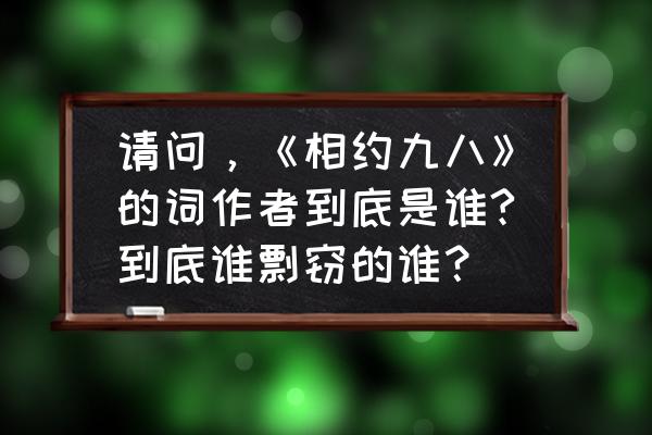 女声二重唱100首中文歌曲 请问，《相约九八》的词作者到底是谁?到底谁剽窃的谁？