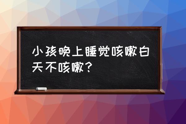 小孩睡觉咳嗽厉害不睡觉不咳嗽 小孩晚上睡觉咳嗽白天不咳嗽？