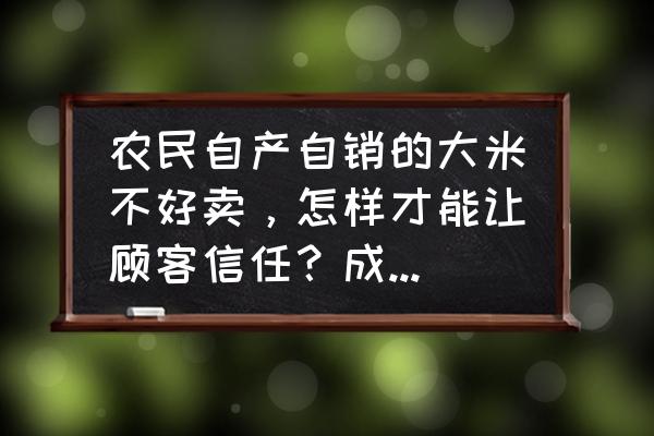 有机大米如何推销 农民自产自销的大米不好卖，怎样才能让顾客信任？成交率高？