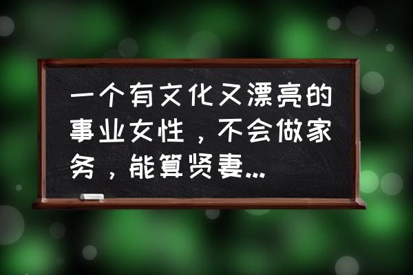 怎么做一个内心有爱的女人 一个有文化又漂亮的事业女性，不会做家务，能算贤妻良母吗？