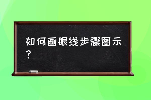 怎么画眼线才好看又简单教程 如何画眼线步骤图示？