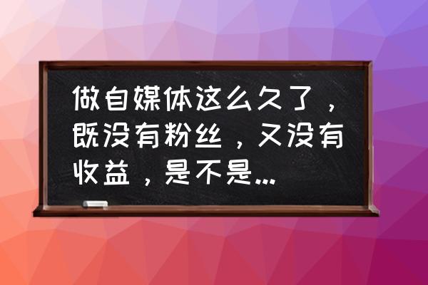 做自媒体没有流量还要不要坚持 做自媒体这么久了，既没有粉丝，又没有收益，是不是该放手了？