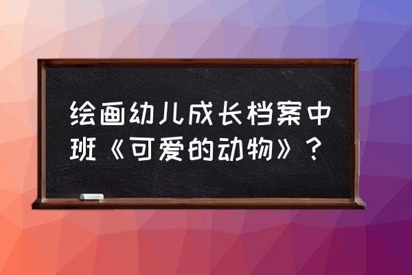 可爱的简笔画教程大全儿童 绘画幼儿成长档案中班《可爱的动物》？