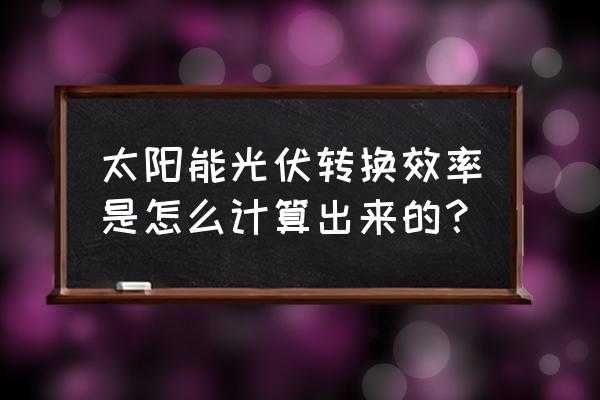 太阳能光伏效率怎么算 太阳能光伏转换效率是怎么计算出来的？