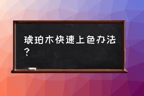 琥珀怎么打磨抛光好 琥珀木快速上色办法？