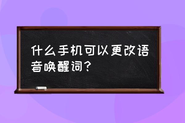 华为语音助手声音切换 什么手机可以更改语音唤醒词？