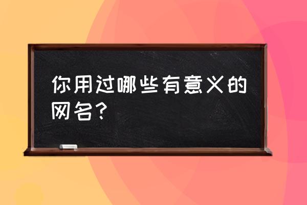 好听品牌网名 你用过哪些有意义的网名？