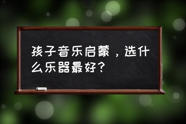 儿童歌曲怎么发 孩子音乐启蒙，选什么乐器最好？