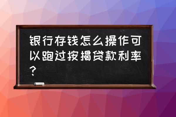 房贷利息高怎么转低利息 银行存钱怎么操作可以跑过按揭贷款利率？