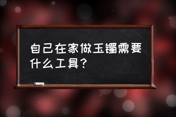 玉石雕刻最简单的方法 自己在家做玉镯需要什么工具？