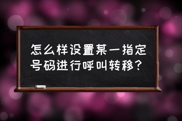 我把对象的手机号设置成呼叫转移 怎么样设置某一指定号码进行呼叫转移？