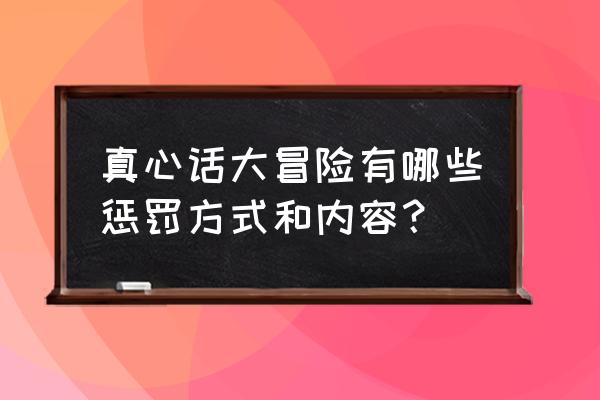 真心话大冒险有什么有趣的惩罚 真心话大冒险有哪些惩罚方式和内容？