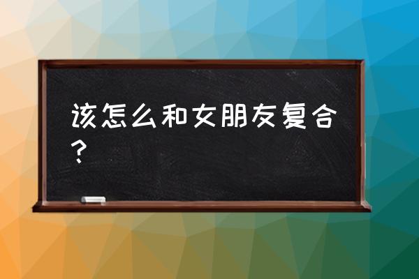 跟女朋友道歉的方法 该怎么和女朋友复合？