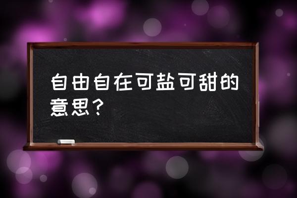 女生说自己可盐可甜怎么回 自由自在可盐可甜的意思？