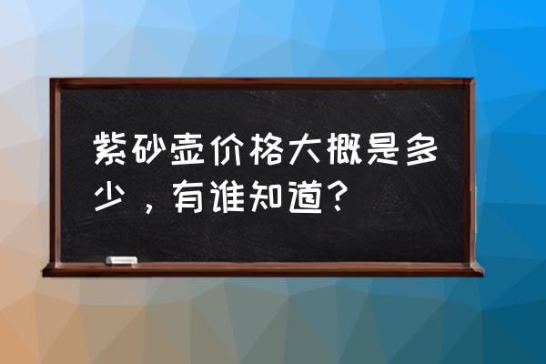 真正的紫砂壶价格一览表 紫砂壶价格大概是多少，有谁知道？