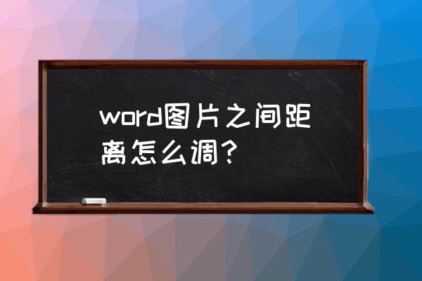 word怎样拖动图片调位置 word图片之间距离怎么调？