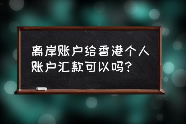 个人能办理香港离岸账户吗 离岸账户给香港个人账户汇款可以吗？