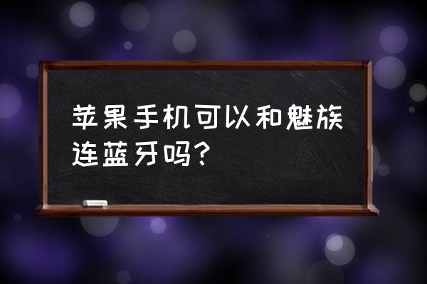 怎么在魅族商城买苹果手机 苹果手机可以和魅族连蓝牙吗？