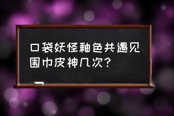 口袋妖怪釉色攻略第一期 口袋妖怪釉色共遇见围巾皮神几次？