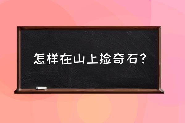 捡石头入门必知的技巧 怎样在山上捡奇石？