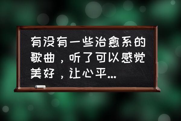 世界十大治愈系名著 有没有一些治愈系的歌曲，听了可以感觉美好，让心平静，消除烦恼的？