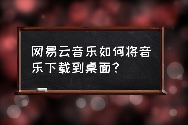 免费下载歌曲至手机桌面 网易云音乐如何将音乐下载到桌面？