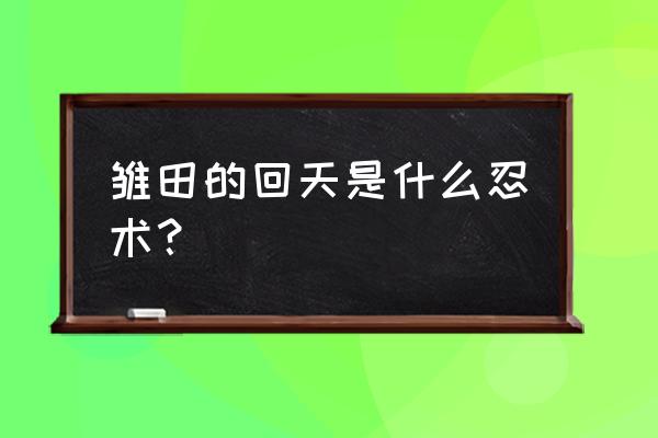 忍术秘籍所有技能和名字 雏田的回天是什么忍术？